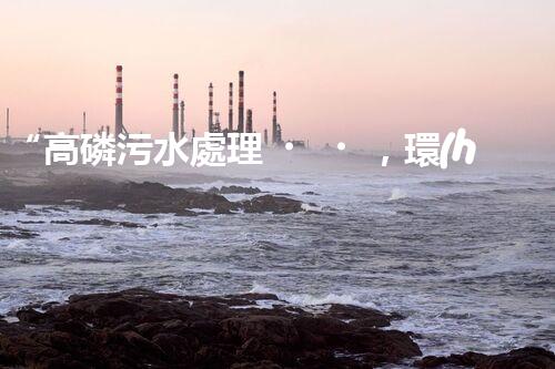 “高磷污水處理，環(huán)保先鋒，守護(hù)碧水藍(lán)天！”